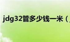 jdg32管多少钱一米（jdg20管多少钱一米）