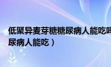 低聚异麦芽糖糖尿病人能吃吗升不升血糖（低聚异麦芽糖糖尿病人能吃）