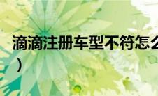 滴滴注册车型不符怎么办（滴滴注册车型不符）
