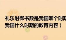 礼乐射御书数是我国哪个时期的教育内容（礼乐射御书数是我国什么时期的教育内容）