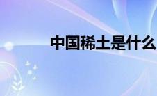 中国稀土是什么（稀土是什么）