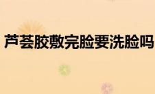 芦荟胶敷完脸要洗脸吗（芦荟胶敷脸后要洗）