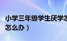 小学三年级学生厌学怎么办（一年级孩子厌学怎么办）