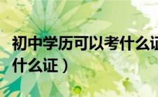 初中学历可以考什么证女生（初中学历可以考什么证）