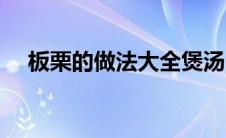 板栗的做法大全煲汤（板栗的做法大全）