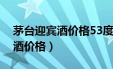 茅台迎宾酒价格53度多少钱一瓶（茅台迎宾酒价格）