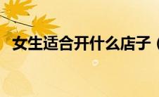 女生适合开什么店子（女生适合开什么店）