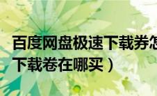 百度网盘极速下载券怎么获得（百度网盘极速下载卷在哪买）