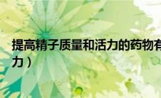 提高精子质量和活力的药物有哪些（如何提高精子质量和活力）
