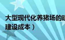 大型现代化养猪场的建设成本（现代化养猪场建设成本）