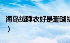 海岛绒睡衣好是珊瑚绒（海岛绒和珊瑚绒区别）