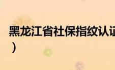 黑龙江省社保指纹认证（黑龙江社保指纹认证）