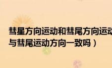 彗星方向运动和彗尾方向运动一周（一般来说彗星运动方向与彗尾运动方向一致吗）