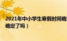 2021年中小学生寒假时间确定（2021年中小学寒假时间已确定了吗）