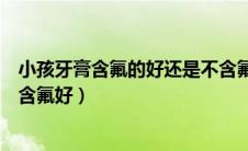 小孩牙膏含氟的好还是不含氟的好（儿童牙膏含氟好还是不含氟好）