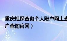重庆社保查询个人账户网上查询入口（重庆社保查询个人账户查询官网）