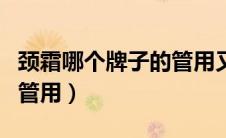 颈霜哪个牌子的管用又好用（颈霜哪个牌子的管用）