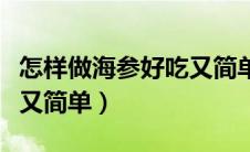 怎样做海参好吃又简单视频（怎样做海参好吃又简单）