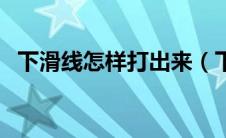 下滑线怎样打出来（下滑横线怎么打出来）