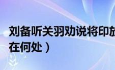 刘备听关羽劝说将印放在何处（刘备将印绶放在何处）