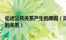 论述公共关系产生的原因（简述公共关系的产生与民主政治的关系）