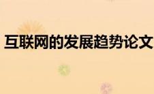 互联网的发展趋势论文（互联网的发展趋势）