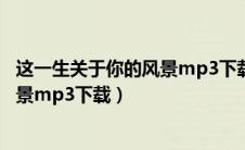 这一生关于你的风景mp3下载百度网盘（这一生关于你的风景mp3下载）
