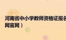 河南省中小学教师资格证报名网（河南中小学教师资格考试网官网）