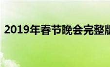 2019年春节晚会完整版（2019年春节晚会）