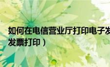 如何在电信营业厅打印电子发票（中国电信网上营业厅电子发票打印）