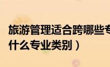 旅游管理适合跨哪些专业考研（旅游管理属于什么专业类别）