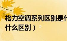 格力空调系列区别是什么（格力空调各系列有什么区别）