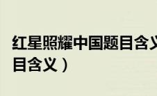 红星照耀中国题目含义意义（红星照耀中国题目含义）