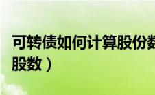 可转债如何计算股份数（怎么计算可转债转股股数）