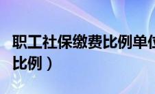 职工社保缴费比例单位和个人（职工社保缴费比例）