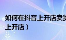 如何在抖音上开店卖货找货源呢（如何在抖音上开店）