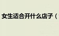 女生适合开什么店子（女生适合开个什么店）