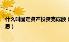 什么叫固定资产投资完成额（固定资产投资完成额是什么意思）