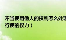 不当使用他人的权利怎么处理（不要去行使依法不该由自己行使的权力）