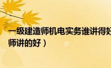 一级建造师机电实务谁讲得好（一级建造师机电实务哪个老师讲的好）