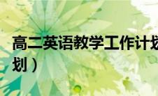 高二英语教学工作计划（高中英语教师工作计划）