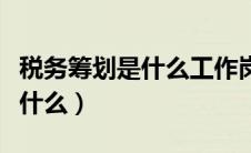 税务筹划是什么工作岗位完成的（税务筹划是什么）