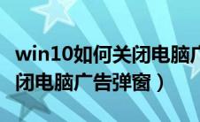 win10如何关闭电脑广告弹窗（win10怎么关闭电脑广告弹窗）