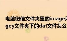 电脑微信文件夹里的image用什么方式打开（电脑微信imagey文件夹下的dat文件怎么打开）