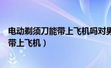 电动剃须刀能带上飞机吗对男性游客的规定（电动剃须刀能带上飞机）