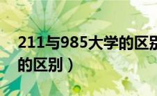 211与985大学的区别多大（211和985大学的区别）