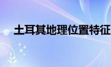 土耳其地理位置特征（土耳其地理位置）