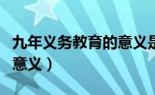 九年义务教育的意义是什么（九年义务教育的意义）