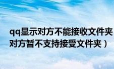 qq显示对方不能接收文件夹（电脑qq发文件夹给自己显示对方暂不支持接受文件夹）