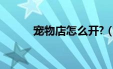 宠物店怎么开?（宠物店怎么开）